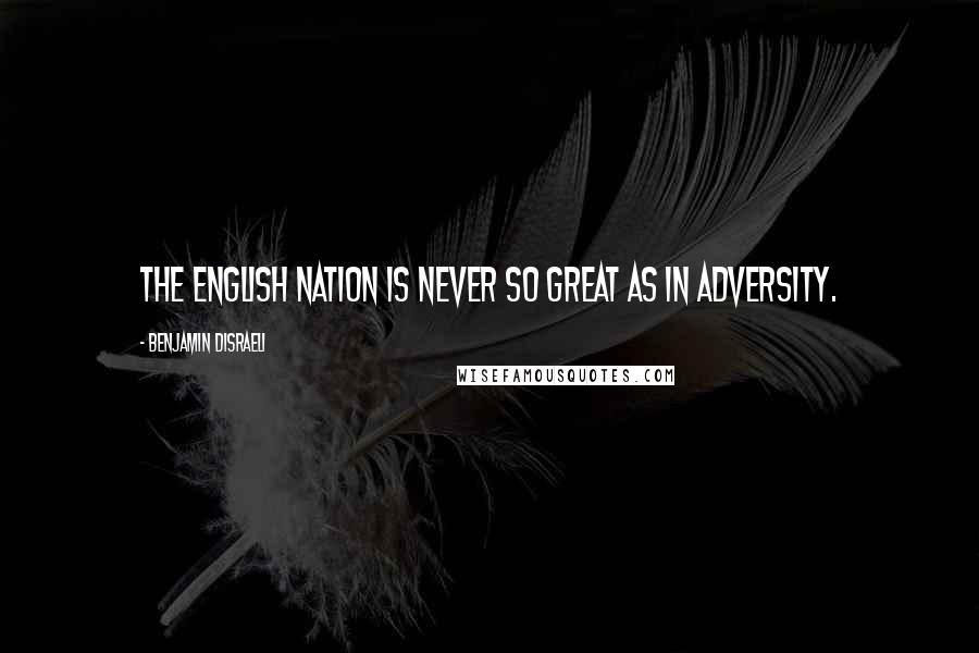 Benjamin Disraeli Quotes: The English nation is never so great as in adversity.