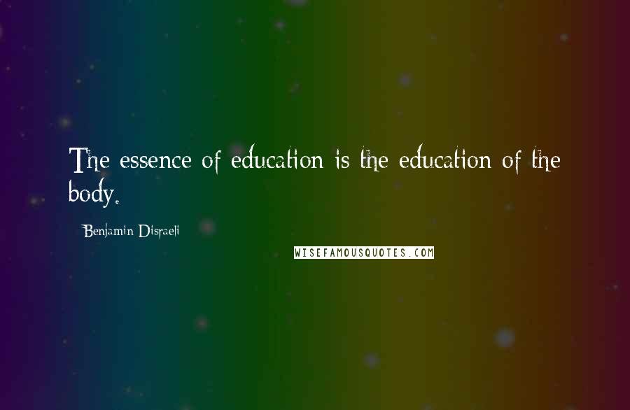 Benjamin Disraeli Quotes: The essence of education is the education of the body.