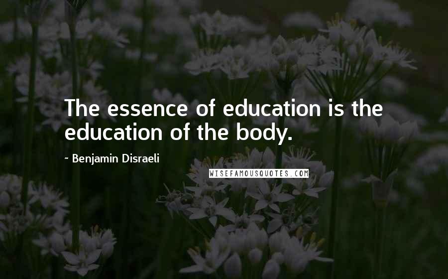 Benjamin Disraeli Quotes: The essence of education is the education of the body.