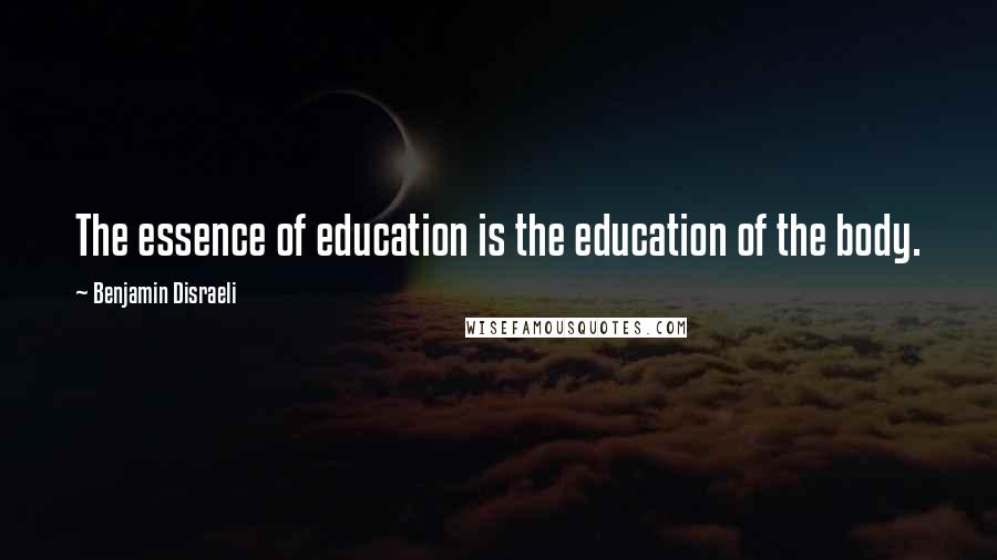 Benjamin Disraeli Quotes: The essence of education is the education of the body.