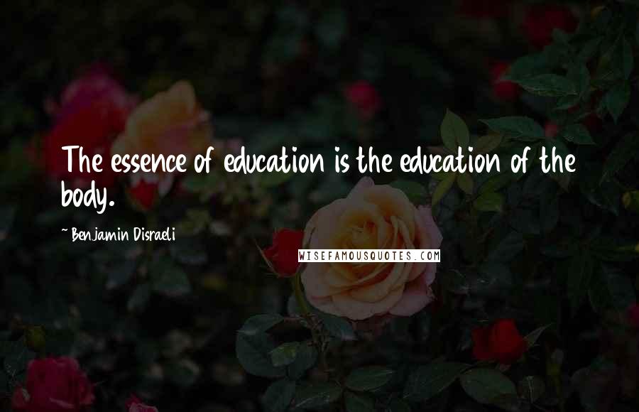 Benjamin Disraeli Quotes: The essence of education is the education of the body.