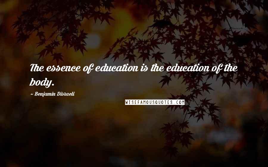 Benjamin Disraeli Quotes: The essence of education is the education of the body.