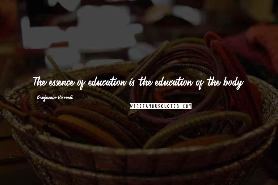 Benjamin Disraeli Quotes: The essence of education is the education of the body.