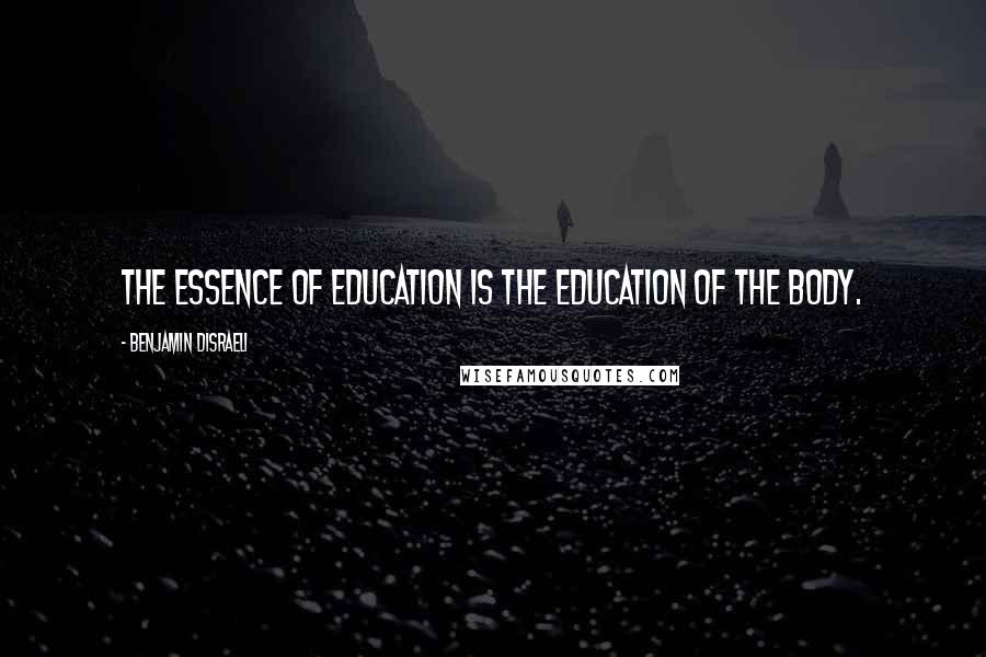 Benjamin Disraeli Quotes: The essence of education is the education of the body.