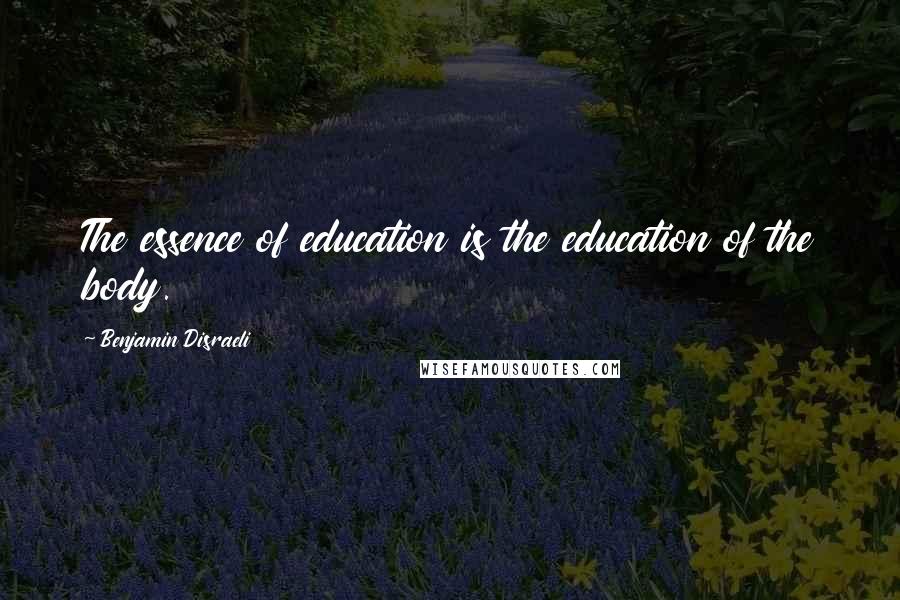 Benjamin Disraeli Quotes: The essence of education is the education of the body.