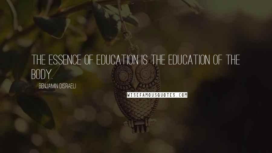 Benjamin Disraeli Quotes: The essence of education is the education of the body.