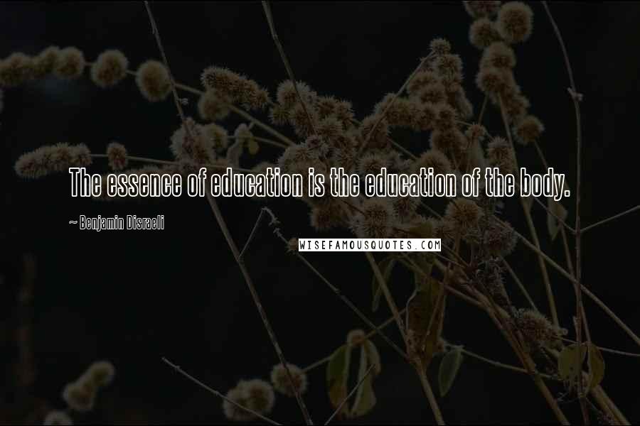 Benjamin Disraeli Quotes: The essence of education is the education of the body.