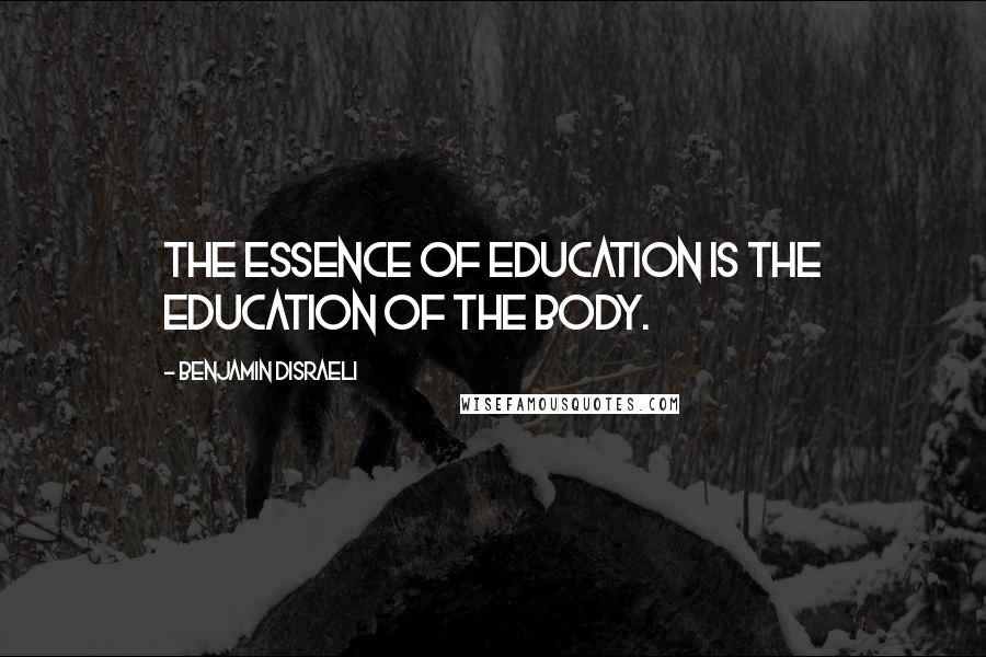 Benjamin Disraeli Quotes: The essence of education is the education of the body.