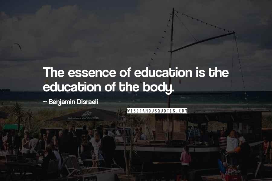 Benjamin Disraeli Quotes: The essence of education is the education of the body.