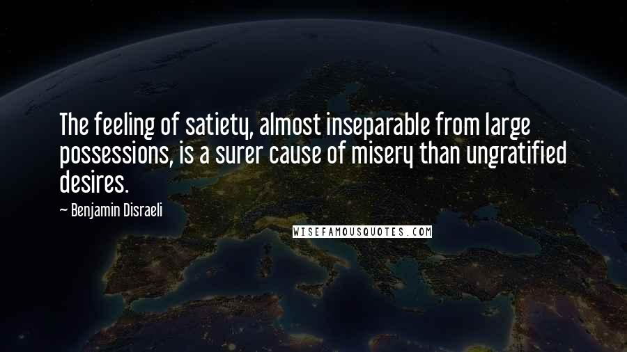 Benjamin Disraeli Quotes: The feeling of satiety, almost inseparable from large possessions, is a surer cause of misery than ungratified desires.