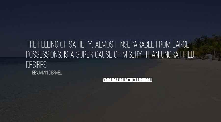 Benjamin Disraeli Quotes: The feeling of satiety, almost inseparable from large possessions, is a surer cause of misery than ungratified desires.