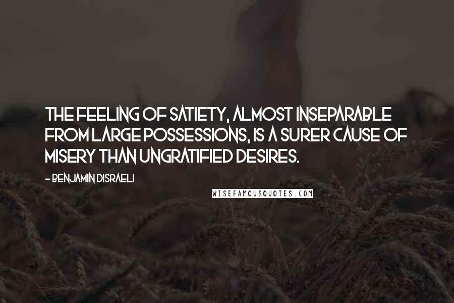 Benjamin Disraeli Quotes: The feeling of satiety, almost inseparable from large possessions, is a surer cause of misery than ungratified desires.