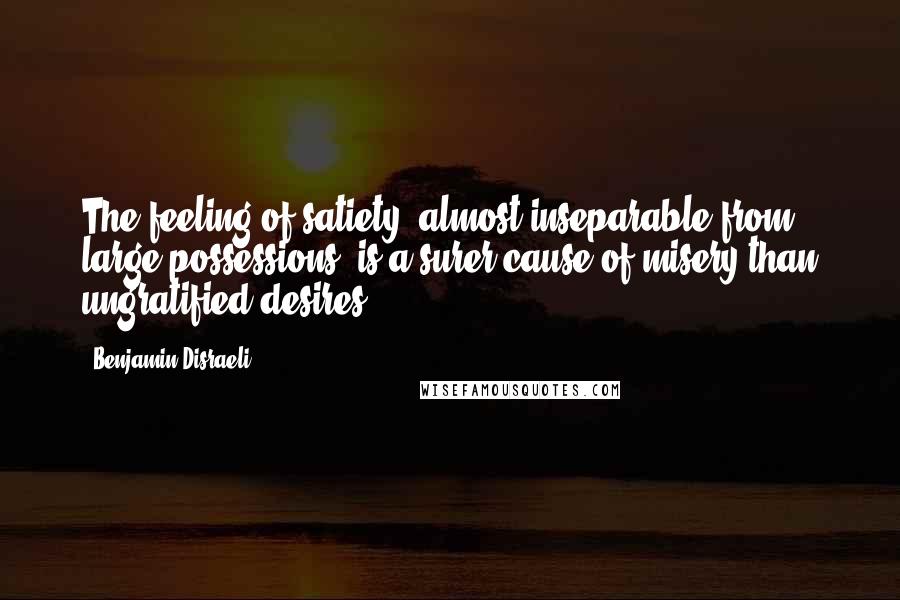 Benjamin Disraeli Quotes: The feeling of satiety, almost inseparable from large possessions, is a surer cause of misery than ungratified desires.