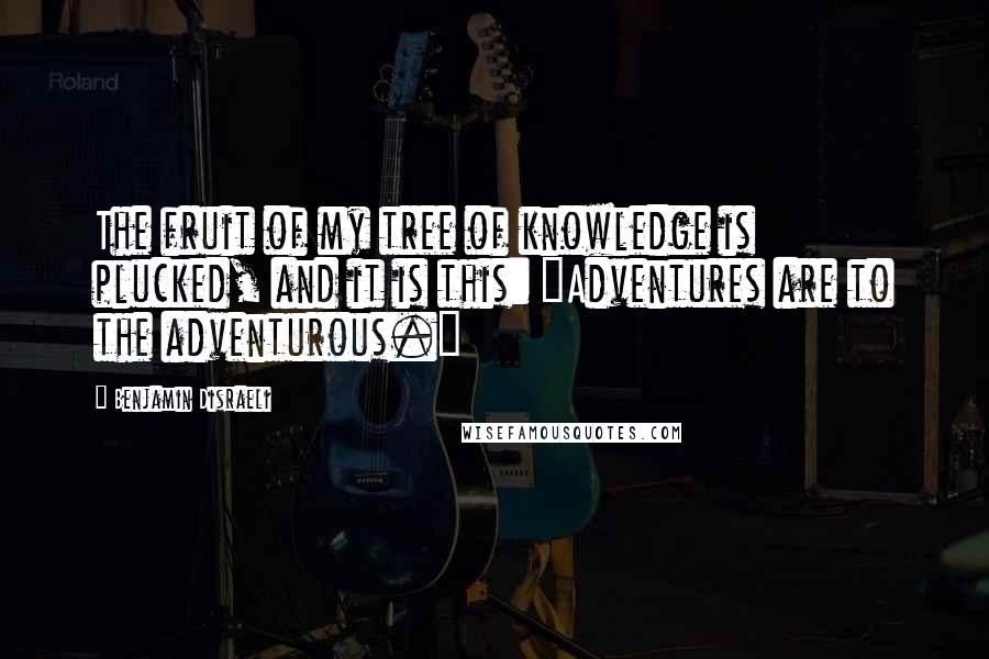 Benjamin Disraeli Quotes: The fruit of my tree of knowledge is plucked, and it is this: "Adventures are to the adventurous."