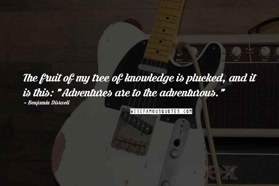 Benjamin Disraeli Quotes: The fruit of my tree of knowledge is plucked, and it is this: "Adventures are to the adventurous."