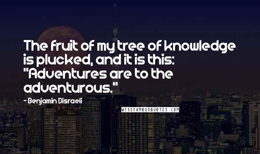 Benjamin Disraeli Quotes: The fruit of my tree of knowledge is plucked, and it is this: "Adventures are to the adventurous."