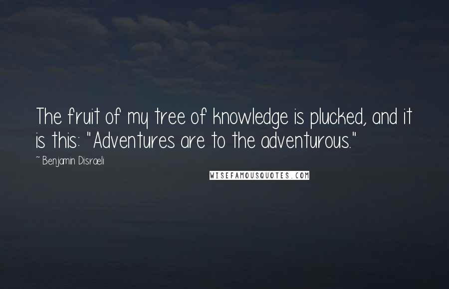 Benjamin Disraeli Quotes: The fruit of my tree of knowledge is plucked, and it is this: "Adventures are to the adventurous."