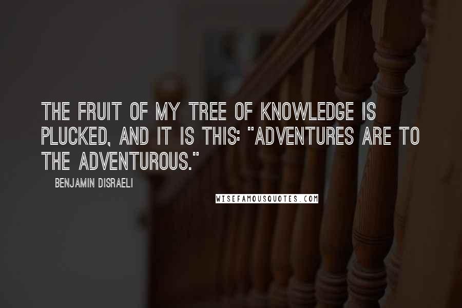 Benjamin Disraeli Quotes: The fruit of my tree of knowledge is plucked, and it is this: "Adventures are to the adventurous."