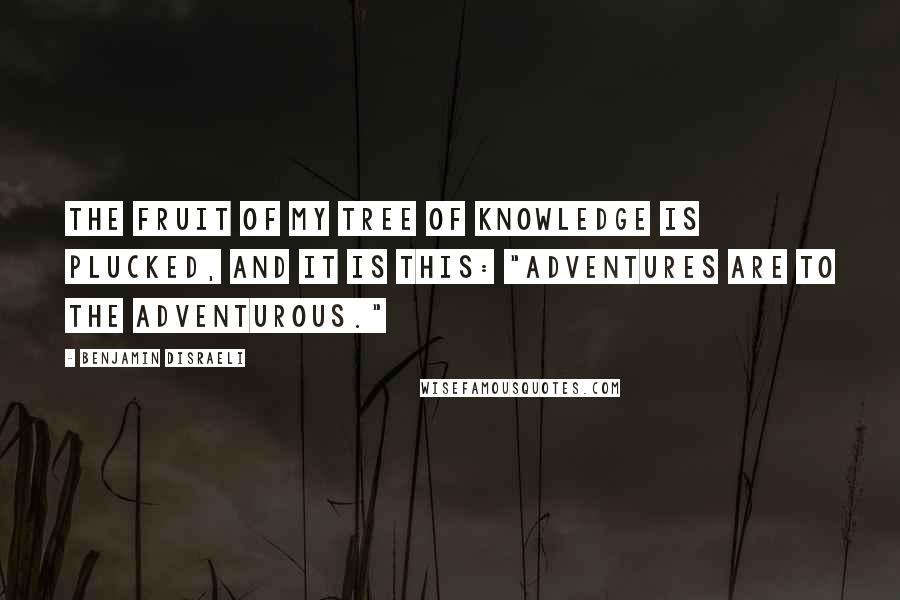 Benjamin Disraeli Quotes: The fruit of my tree of knowledge is plucked, and it is this: "Adventures are to the adventurous."