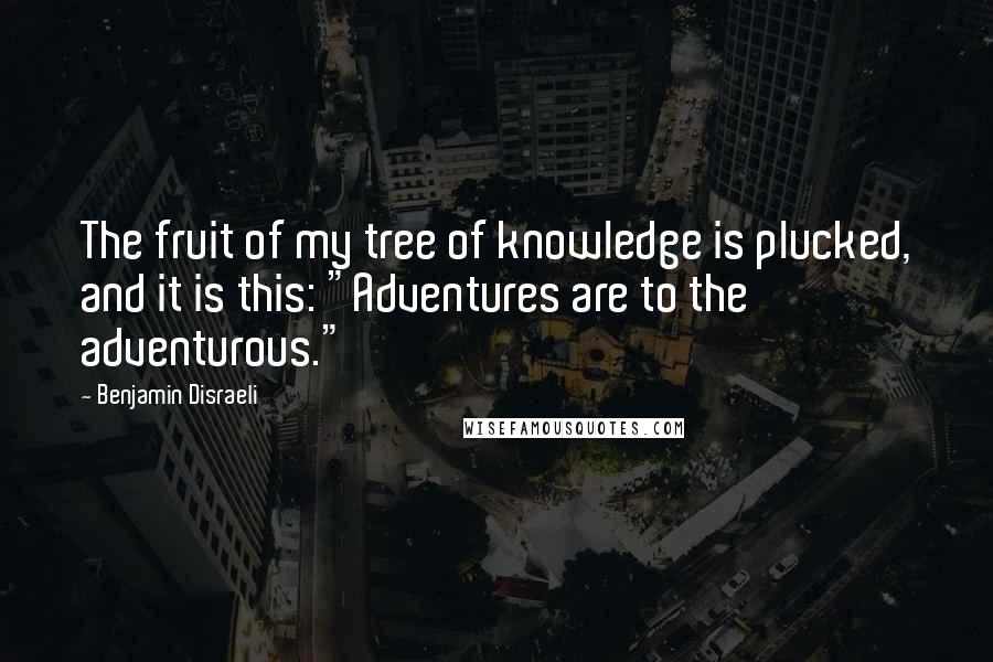 Benjamin Disraeli Quotes: The fruit of my tree of knowledge is plucked, and it is this: "Adventures are to the adventurous."