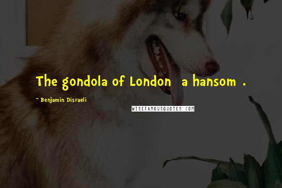 Benjamin Disraeli Quotes: The gondola of London [a hansom].