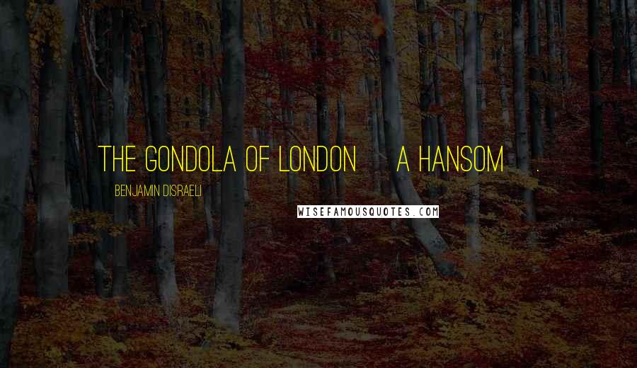 Benjamin Disraeli Quotes: The gondola of London [a hansom].