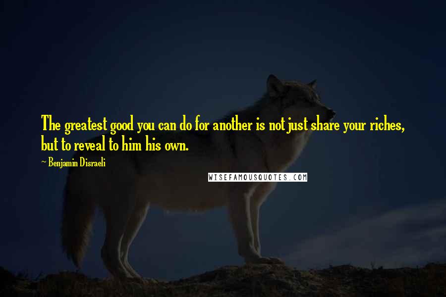 Benjamin Disraeli Quotes: The greatest good you can do for another is not just share your riches, but to reveal to him his own.