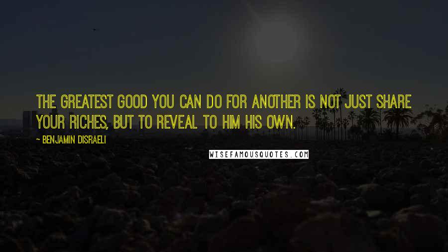 Benjamin Disraeli Quotes: The greatest good you can do for another is not just share your riches, but to reveal to him his own.