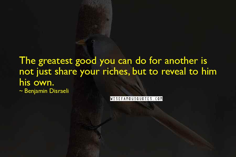 Benjamin Disraeli Quotes: The greatest good you can do for another is not just share your riches, but to reveal to him his own.