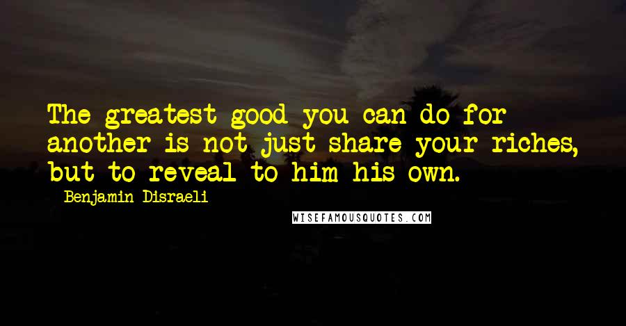 Benjamin Disraeli Quotes: The greatest good you can do for another is not just share your riches, but to reveal to him his own.