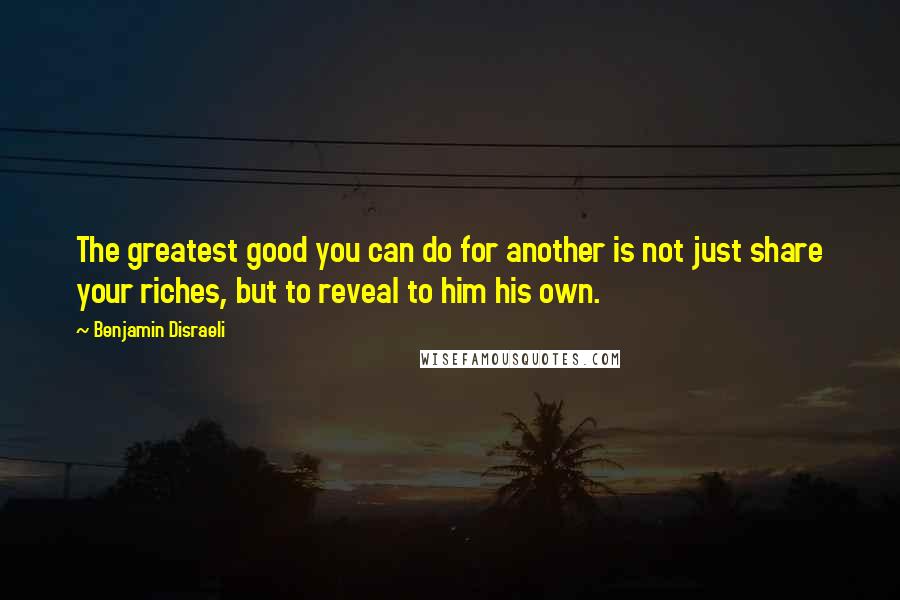 Benjamin Disraeli Quotes: The greatest good you can do for another is not just share your riches, but to reveal to him his own.