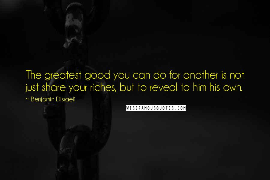 Benjamin Disraeli Quotes: The greatest good you can do for another is not just share your riches, but to reveal to him his own.