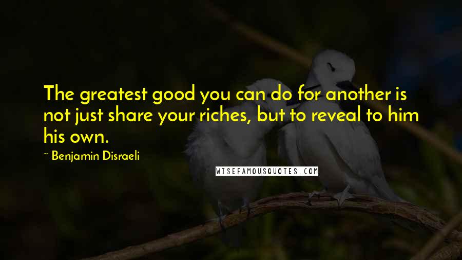 Benjamin Disraeli Quotes: The greatest good you can do for another is not just share your riches, but to reveal to him his own.