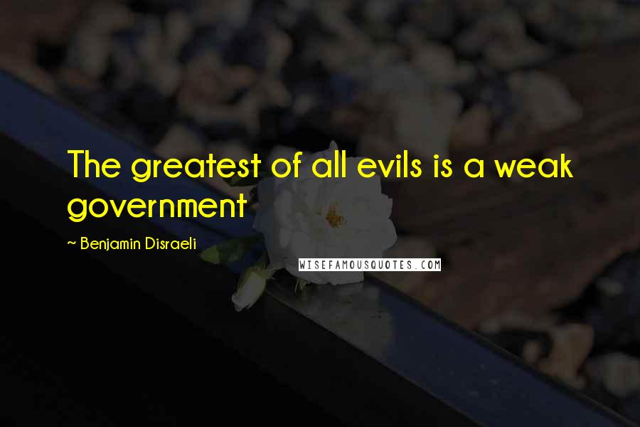 Benjamin Disraeli Quotes: The greatest of all evils is a weak government