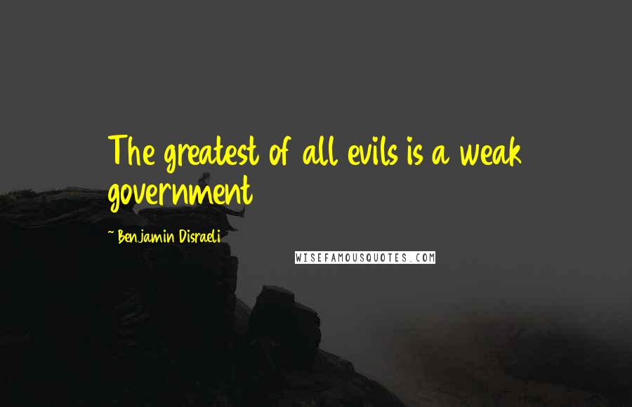 Benjamin Disraeli Quotes: The greatest of all evils is a weak government
