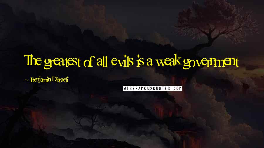 Benjamin Disraeli Quotes: The greatest of all evils is a weak government