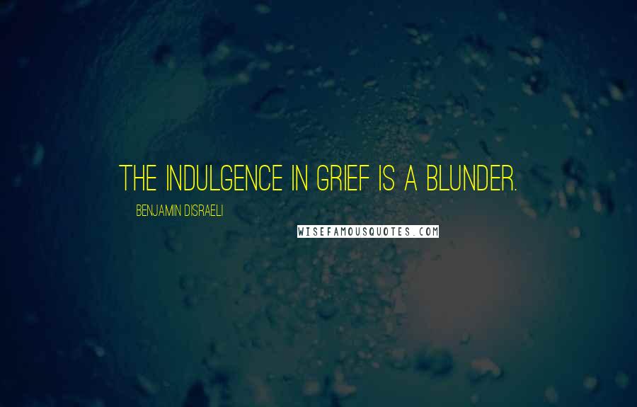 Benjamin Disraeli Quotes: The indulgence in grief is a blunder.