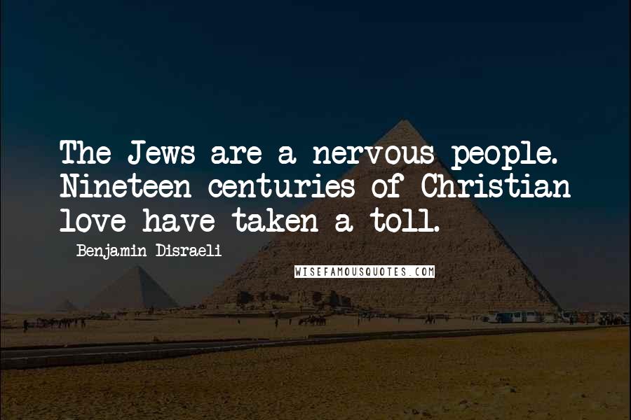 Benjamin Disraeli Quotes: The Jews are a nervous people. Nineteen centuries of Christian love have taken a toll.
