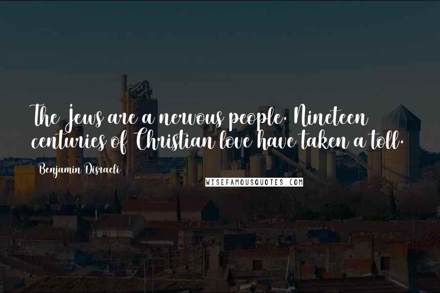 Benjamin Disraeli Quotes: The Jews are a nervous people. Nineteen centuries of Christian love have taken a toll.