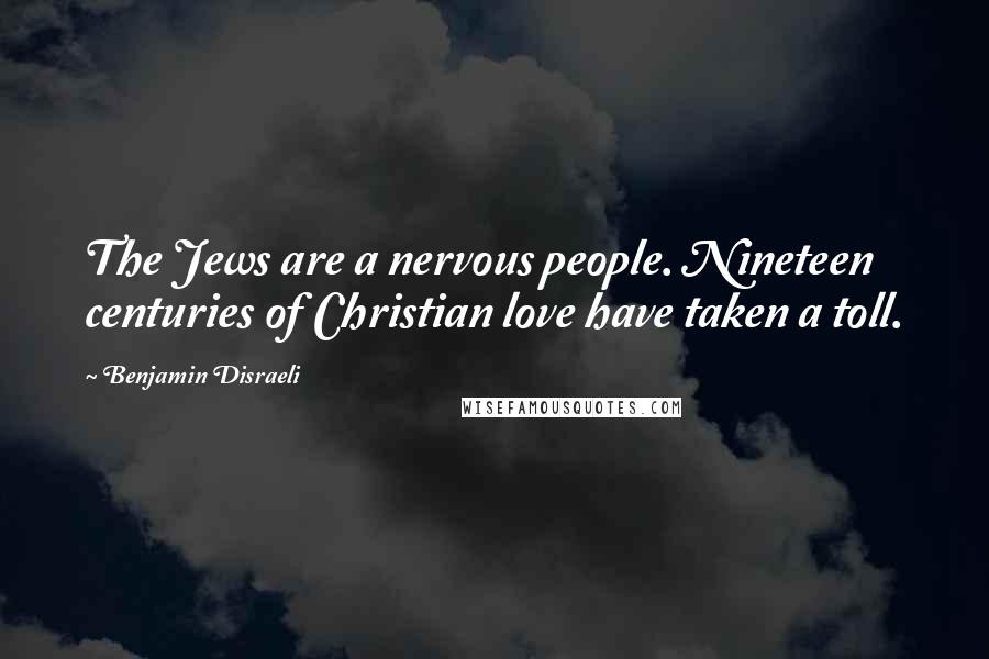 Benjamin Disraeli Quotes: The Jews are a nervous people. Nineteen centuries of Christian love have taken a toll.