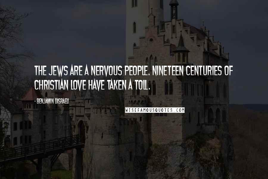 Benjamin Disraeli Quotes: The Jews are a nervous people. Nineteen centuries of Christian love have taken a toll.