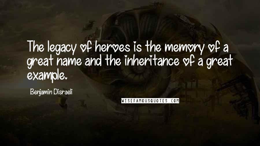 Benjamin Disraeli Quotes: The legacy of heroes is the memory of a great name and the inheritance of a great example.