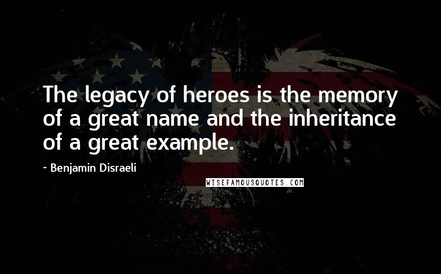 Benjamin Disraeli Quotes: The legacy of heroes is the memory of a great name and the inheritance of a great example.