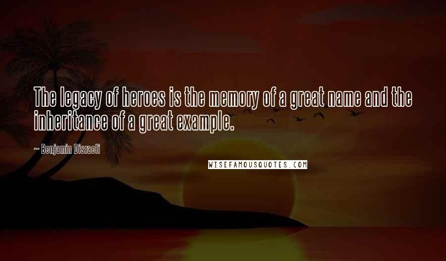 Benjamin Disraeli Quotes: The legacy of heroes is the memory of a great name and the inheritance of a great example.