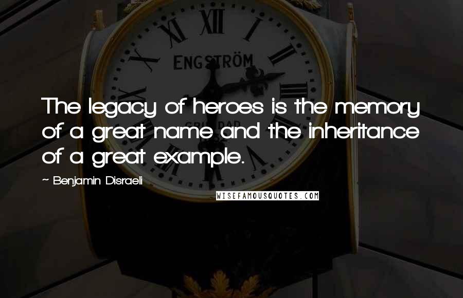 Benjamin Disraeli Quotes: The legacy of heroes is the memory of a great name and the inheritance of a great example.