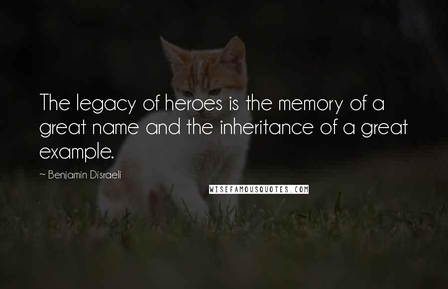 Benjamin Disraeli Quotes: The legacy of heroes is the memory of a great name and the inheritance of a great example.