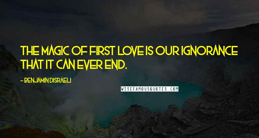 Benjamin Disraeli Quotes: The magic of first love is our ignorance that it can ever end.