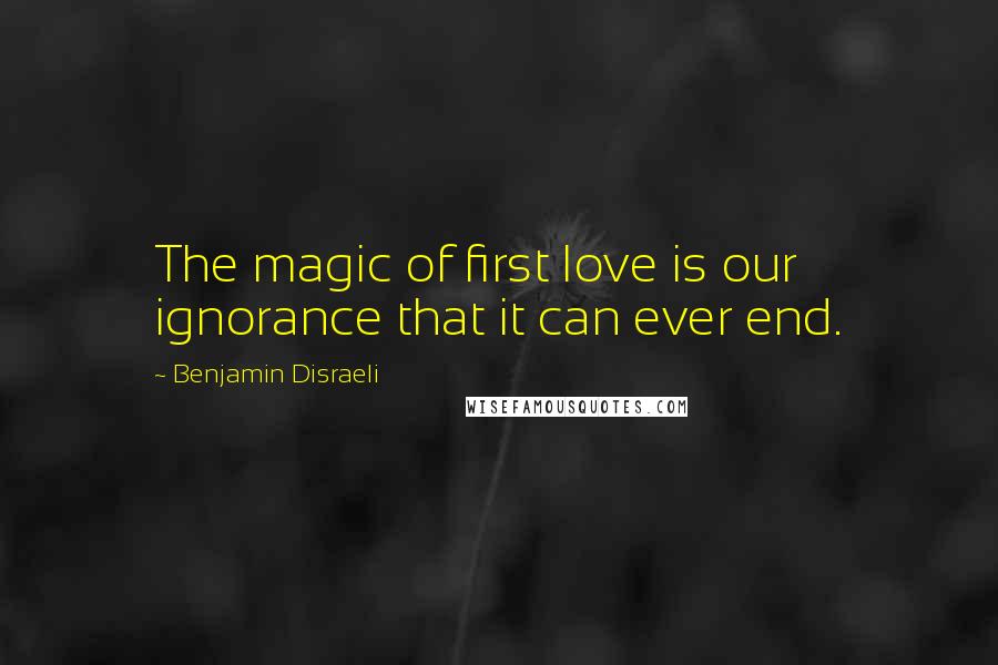 Benjamin Disraeli Quotes: The magic of first love is our ignorance that it can ever end.