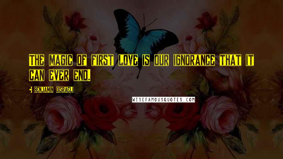 Benjamin Disraeli Quotes: The magic of first love is our ignorance that it can ever end.