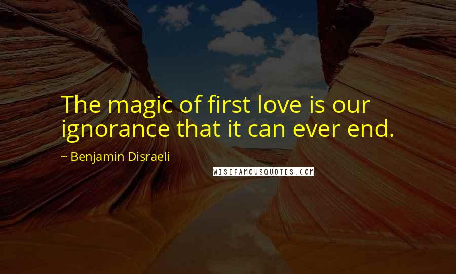 Benjamin Disraeli Quotes: The magic of first love is our ignorance that it can ever end.